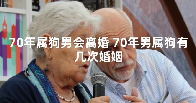 70年属狗男会离婚 70年男属狗有几次婚姻